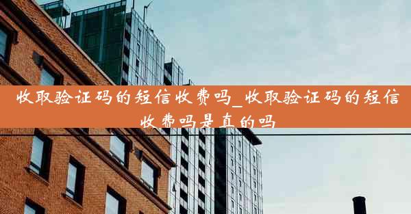收取验证码的短信收费吗_收取验证码的短信收费吗是真的吗