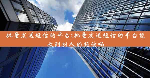 批量发送短信的平台;批量发送短信的平台能收到别人的短信吗