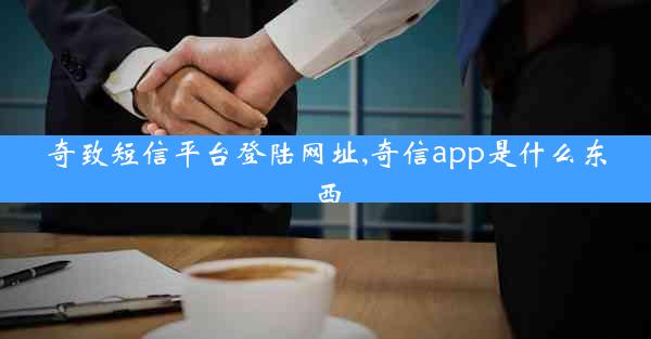 奇致短信平台登陆网址,奇信app是什么东西