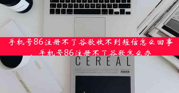 手机号86注册不了谷歌收不到短信怎么回事、手机号86注册不了谷歌怎么办