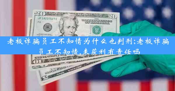 老板诈骗员工不知情为什么也判刑;老板诈骗员工不知情,未获利有责任吗