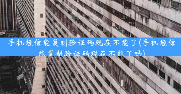手机短信能复制验证码现在不能了(手机短信能复制验证码现在不能了吗)