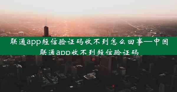 联通app短信验证码收不到怎么回事—中国联通app收不到短信验证码