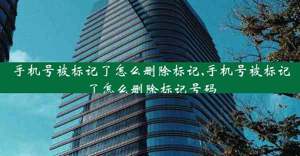 手机号被标记了怎么删除标记,手机号被标记了怎么删除标记号码