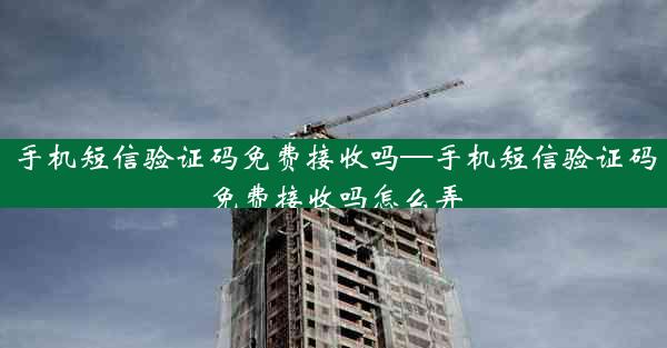 手机短信验证码免费接收吗—手机短信验证码免费接收吗怎么弄