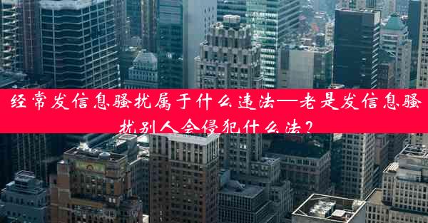 经常发信息骚扰属于什么违法—老是发信息骚扰别人会侵犯什么法？