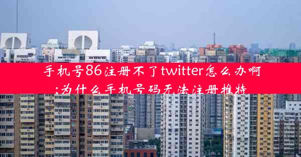 手机号86注册不了twitter怎么办啊;为什么手机号码无法注册推特