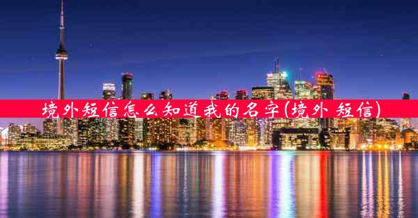 境外短信怎么知道我的名字(境外 短信)