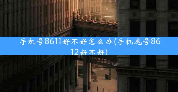 手机号8611好不好怎么办(手机尾号8612好不好)