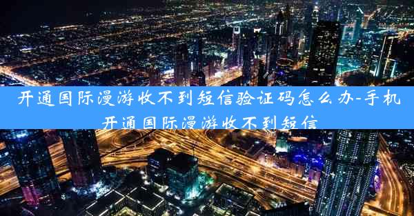 开通国际漫游收不到短信验证码怎么办-手机开通国际漫游收不到短信