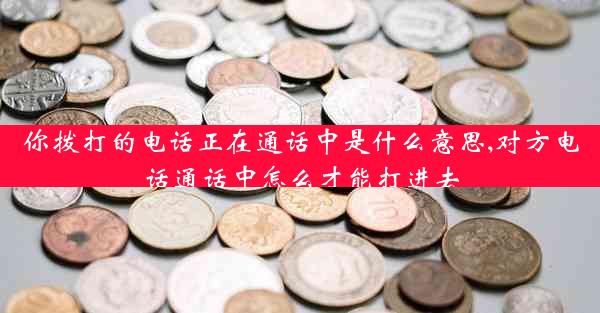你拨打的电话正在通话中是什么意思,对方电话通话中怎么才能打进去