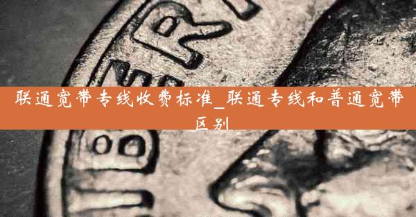 联通宽带专线收费标准_联通专线和普通宽带区别