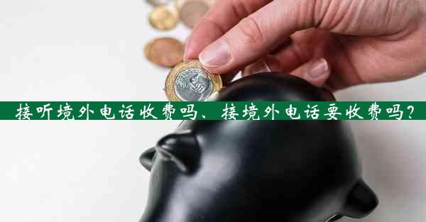 接听境外电话收费吗、接境外电话要收费吗？