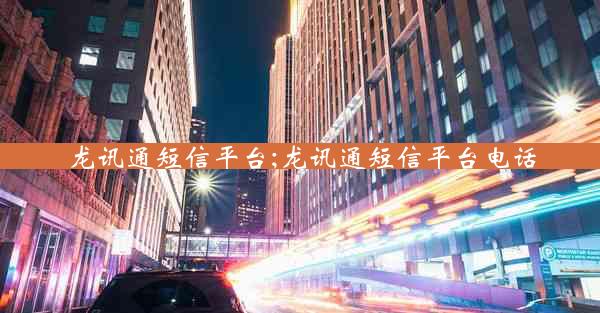 龙讯通短信平台;龙讯通短信平台电话