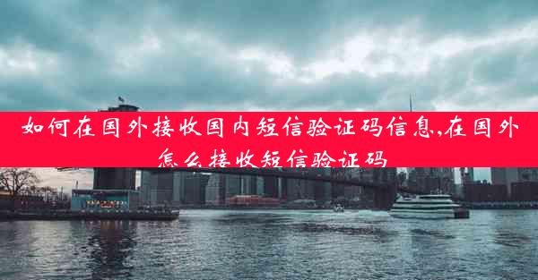 如何在国外接收国内短信验证码信息,在国外怎么接收短信验证码