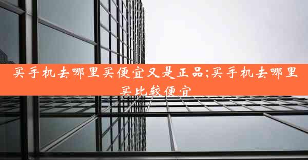 买手机去哪里买便宜又是正品;买手机去哪里买比较便宜