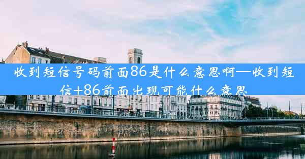 收到短信号码前面86是什么意思啊—收到短信+86前面出现可能什么意思