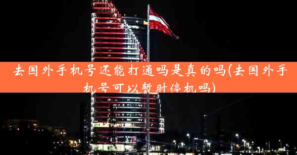 去国外手机号还能打通吗是真的吗(去国外手机号可以暂时停机吗)