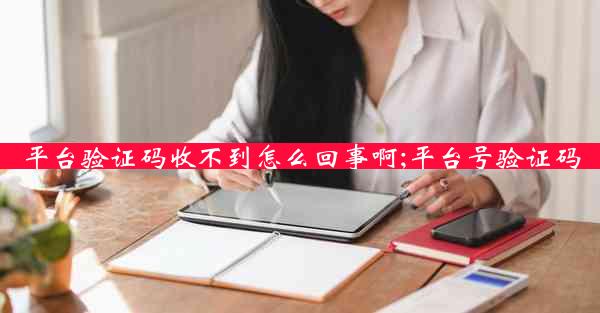平台验证码收不到怎么回事啊;平台号验证码