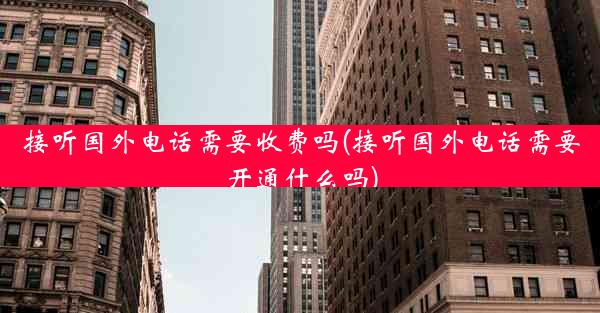 接听国外电话需要收费吗(接听国外电话需要开通什么吗)