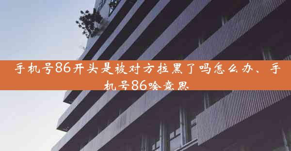 手机号86开头是被对方拉黑了吗怎么办、手机号86啥意思