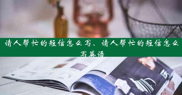 请人帮忙的短信怎么写、请人帮忙的短信怎么写英语