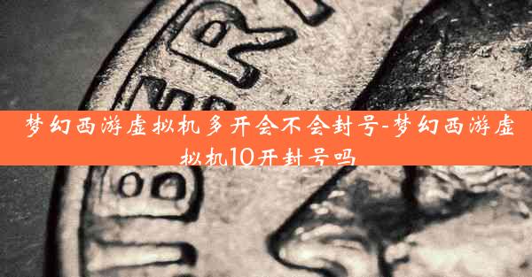 梦幻西游虚拟机多开会不会封号-梦幻西游虚拟机10开封号吗