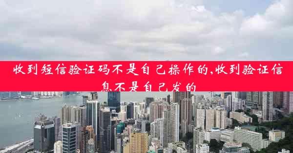 收到短信验证码不是自己操作的,收到验证信息不是自己发的