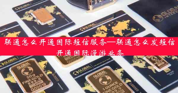 联通怎么开通国际短信服务—联通怎么发短信开通国际漫游业务