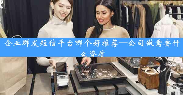 企业群发短信平台哪个好推荐—公司做需要什么资质