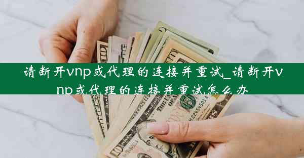 请断开vnp或代理的连接并重试_请断开vnp或代理的连接并重试怎么办