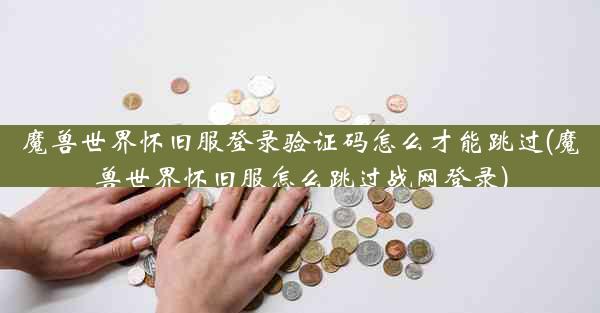 魔兽世界怀旧服登录验证码怎么才能跳过(魔兽世界怀旧服怎么跳过战网登录)