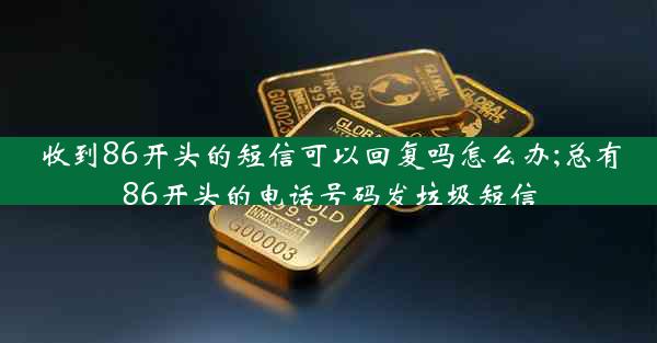 收到86开头的短信可以回复吗怎么办;总有86开头的电话号码发垃圾短信