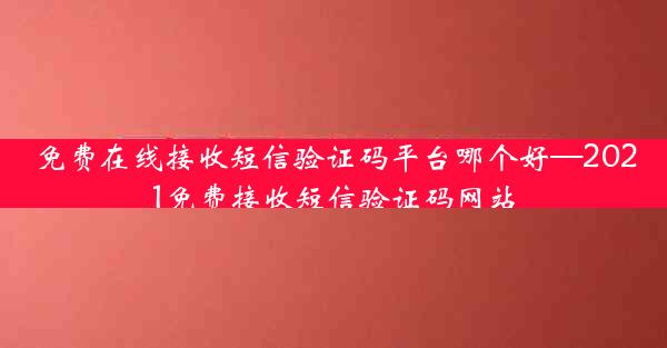 免费在线接收短信验证码平台哪个好—2021免费接收短信验证码网站