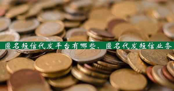 匿名短信代发平台有哪些、匿名代发短信业务