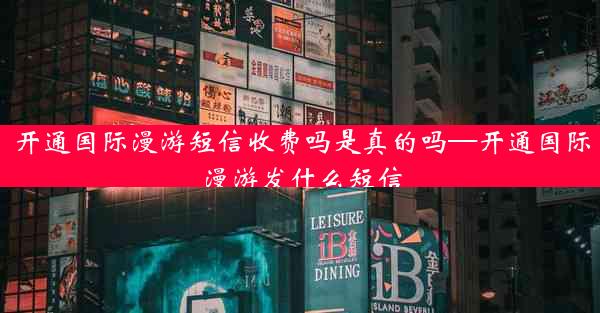 开通国际漫游短信收费吗是真的吗—开通国际漫游发什么短信