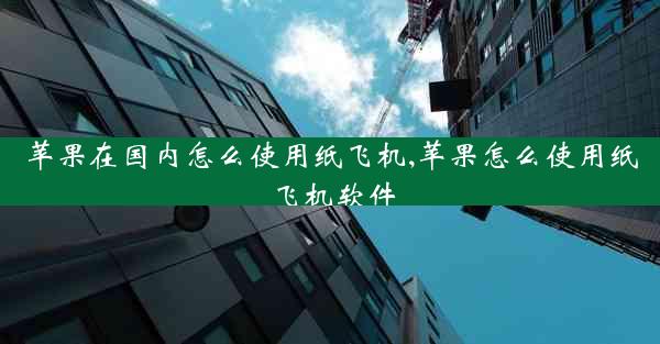 苹果在国内怎么使用纸飞机,苹果怎么使用纸飞机软件