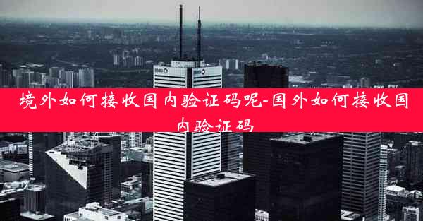 境外如何接收国内验证码呢-国外如何接收国内验证码