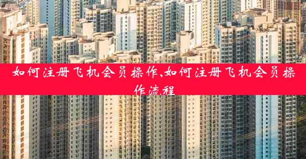 如何注册飞机会员操作,如何注册飞机会员操作流程