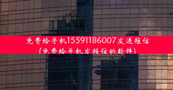 免费给手机15591186007发送短信(免费给手机发短信的软件)