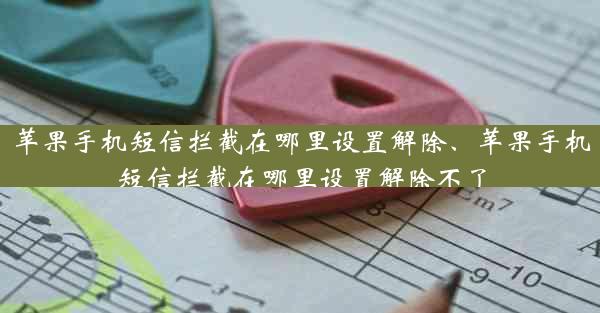 苹果手机短信拦截在哪里设置解除、苹果手机短信拦截在哪里设置解除不了