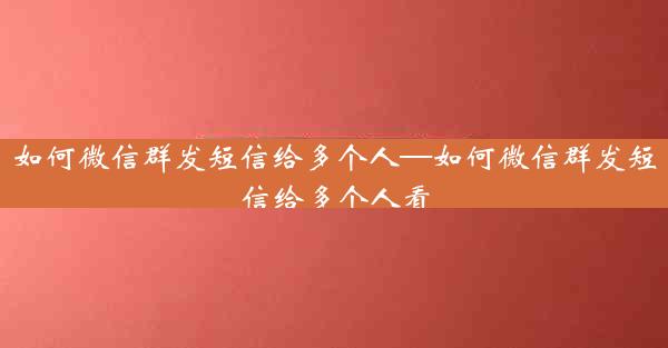 如何微信群发短信给多个人—如何微信群发短信给多个人看