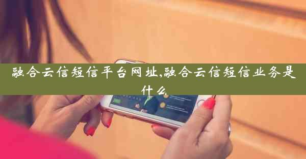融合云信短信平台网址,融合云信短信业务是什么
