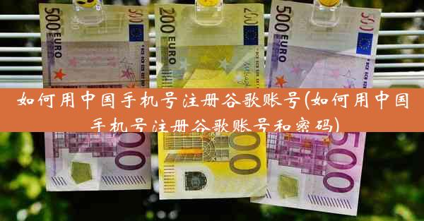 如何用中国手机号注册谷歌账号(如何用中国手机号注册谷歌账号和密码)