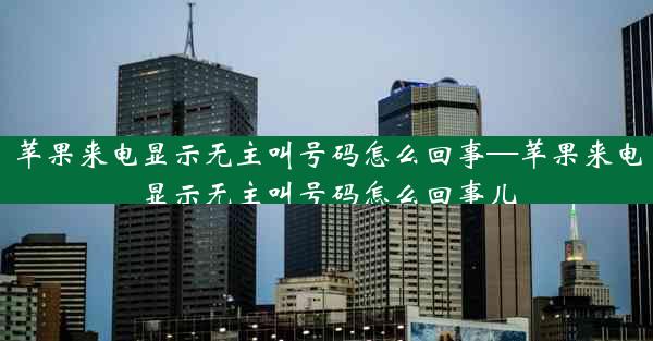 苹果来电显示无主叫号码怎么回事—苹果来电显示无主叫号码怎么回事儿
