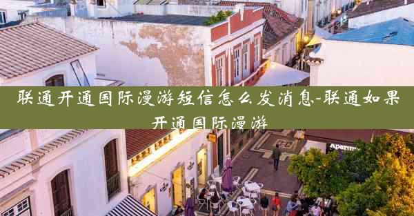 联通开通国际漫游短信怎么发消息-联通如果开通国际漫游