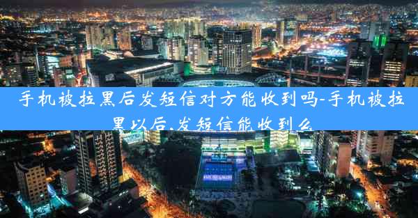 手机被拉黑后发短信对方能收到吗-手机被拉黑以后,发短信能收到么