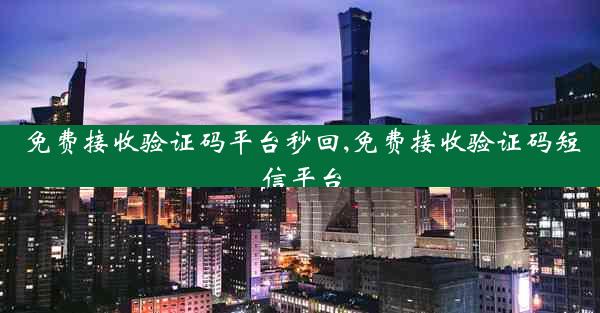 免费接收验证码平台秒回,免费接收验证码短信平台