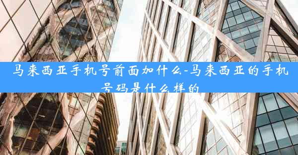 马来西亚手机号前面加什么-马来西亚的手机号码是什么样的