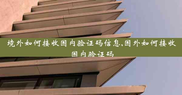 境外如何接收国内验证码信息,国外如何接收国内验证码
